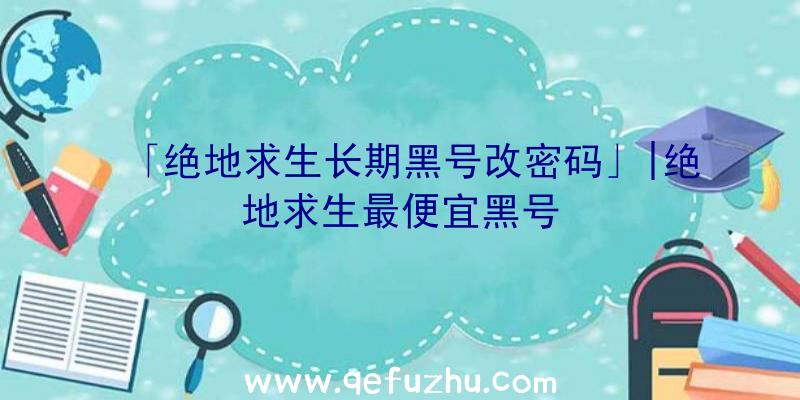 「绝地求生长期黑号改密码」|绝地求生最便宜黑号